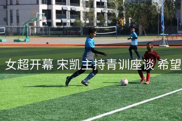 女超开幕 宋凯主持青训座谈 希望山东全力推动女足